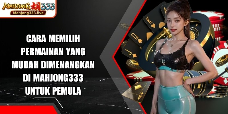 Cara Memilih Permainan yang Mudah Dimenangkan di Mahjong333